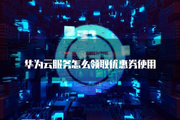 华为云服务怎么领取优惠券使用