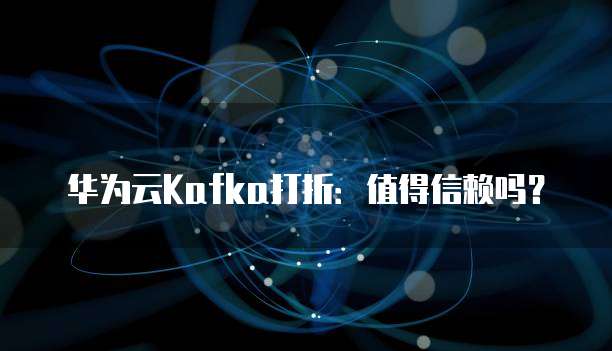 华为云Kafka打折:值得信赖吗?