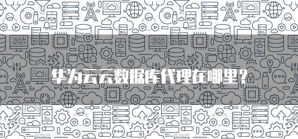 华为云云数据库代理在哪里?