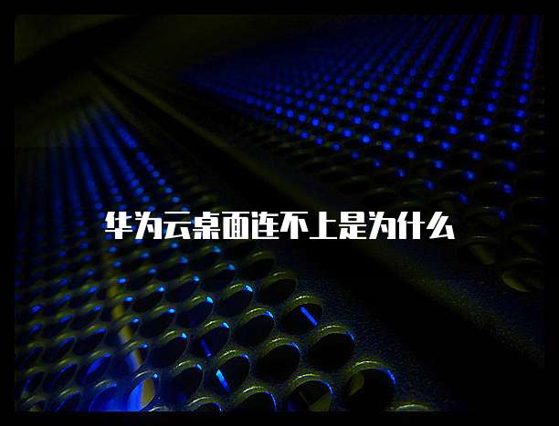华为云桌面连不上是为什么