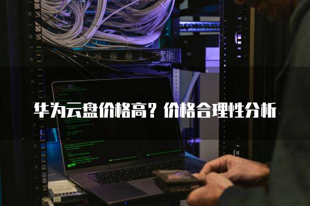 华为云盘价格高?价格合理性分析