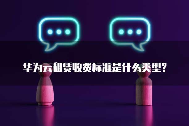 华为云租赁收费标准是什么类型?
