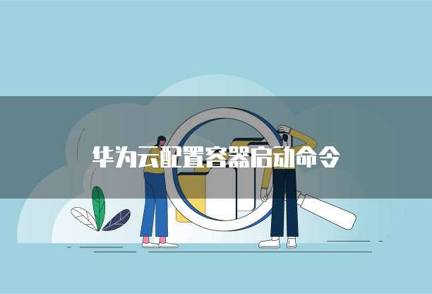 华为云配置容器启动命令