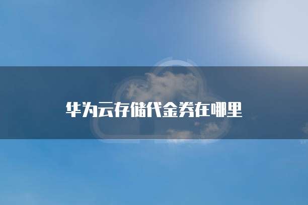 华为云存储代金券在哪里