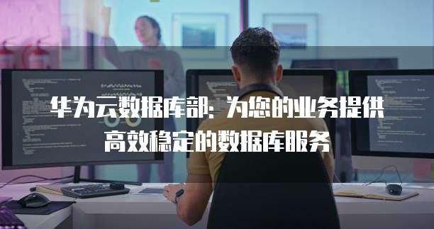 华为云数据库部: 为您的业务提供高效稳定的数据库服务