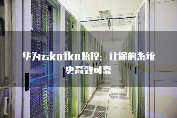 华为云kafka监控:让你的系统更高效可靠