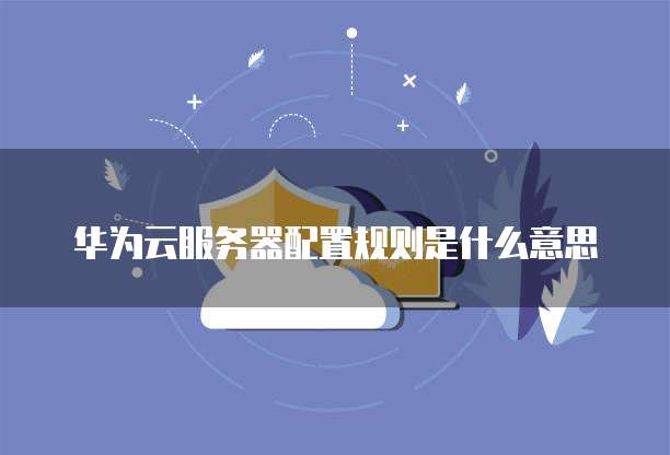 华为云服务器配置规则是什么意思