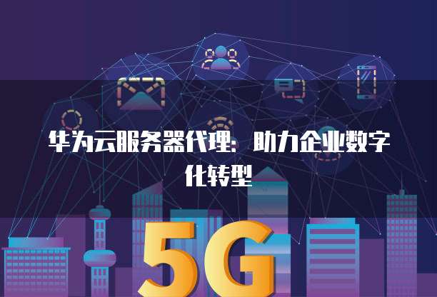 华为云服务器代理:助力企业数字化转型