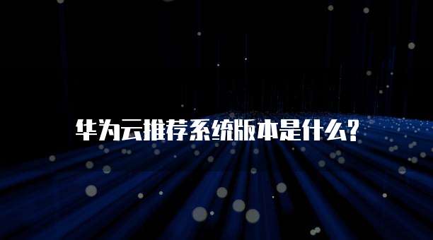 华为云推荐系统版本是什么?