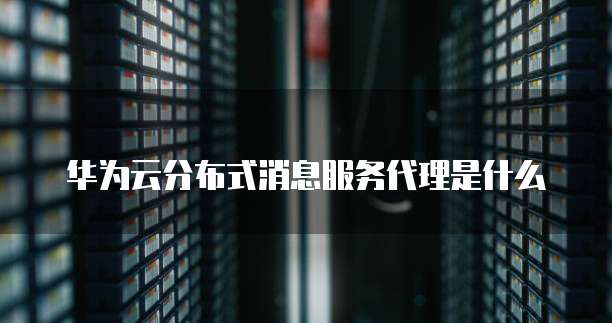 华为云分布式消息服务代理是什么