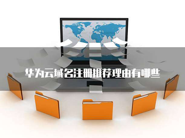 华为云域名注册推荐理由有哪些