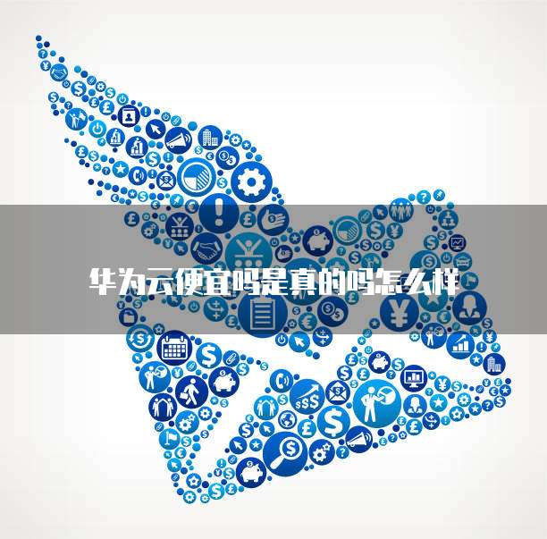 华为云便宜吗是真的吗怎么样