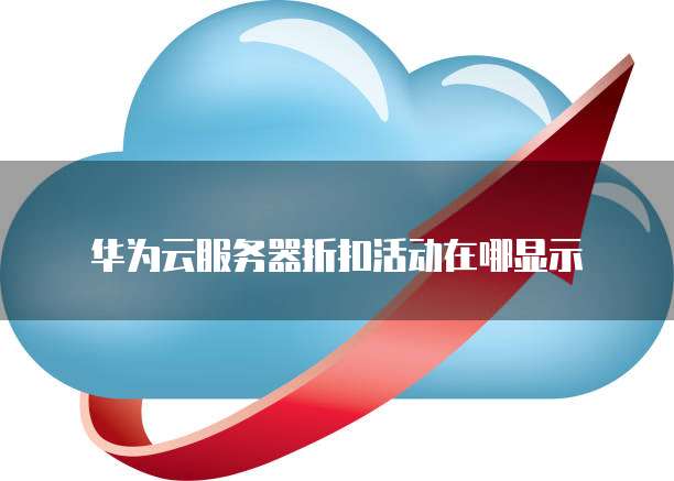 华为云服务器折扣活动在哪显示