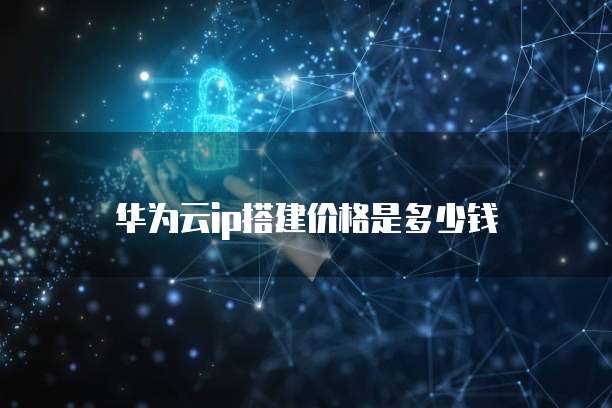华为云ip搭建价格是多少钱