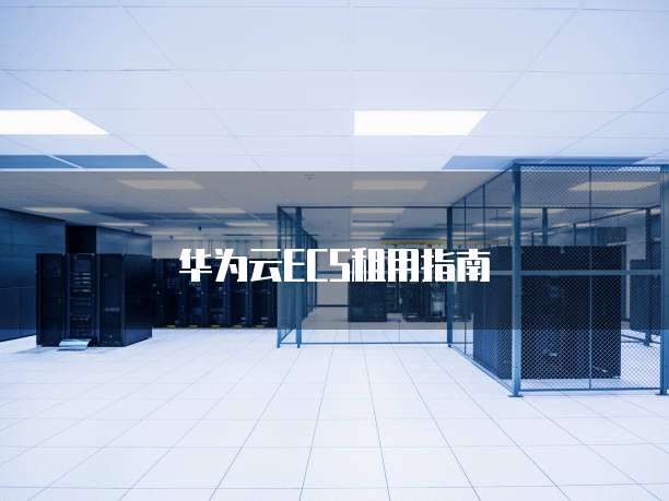 华为云ECS租用,华为云ecs租用信息