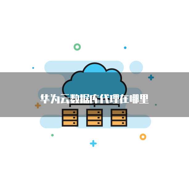 华为云数据库代理在哪里
