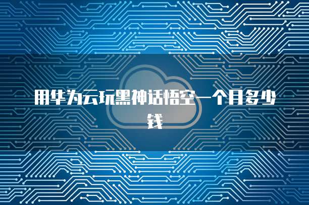 用华为云玩黑神话悟空一个月多少钱