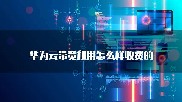 华为云带宽租用怎么样收费的