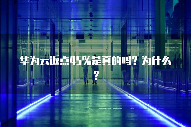 华为云返点45%是真的吗?为什么?