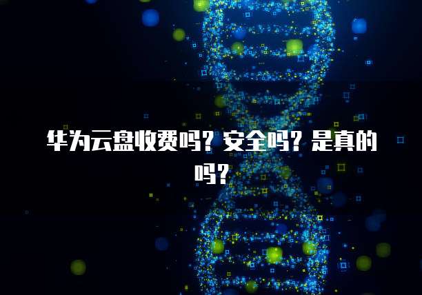 华为云盘收费吗?安全吗?是真的吗?