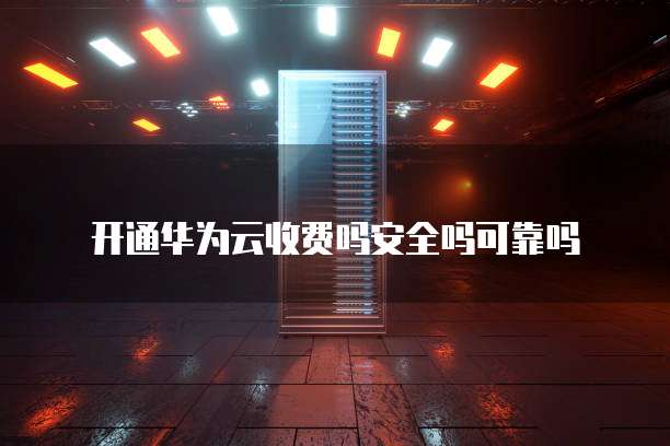 开通华为云收费吗安全吗可靠吗