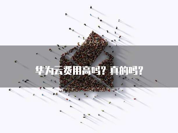 华为云费用高吗？真的吗？