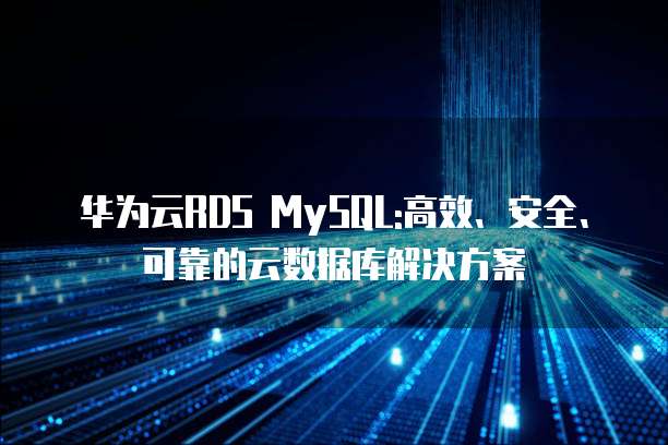 华为云RDS MySQL:高效、安全、可靠的云数据库解决方案