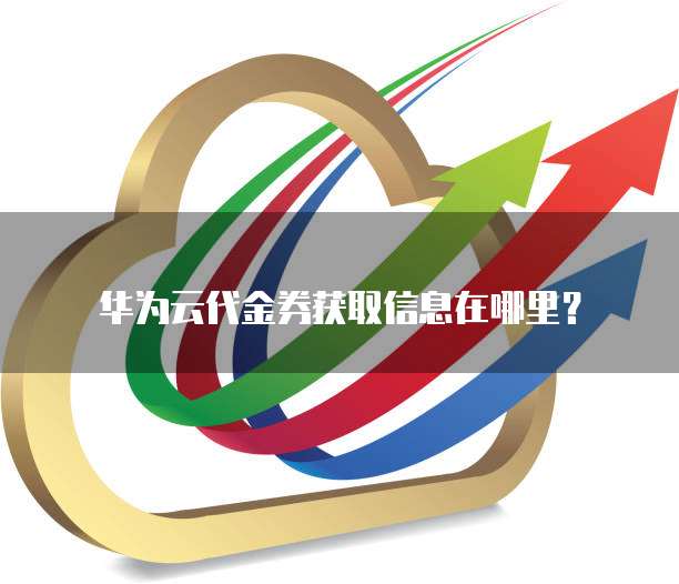 华为云代金券获取信息在哪里？