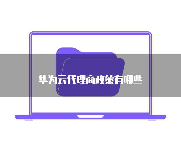 华为云代理商政策有哪些