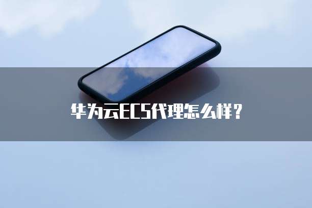 华为云ECS代理怎么样?