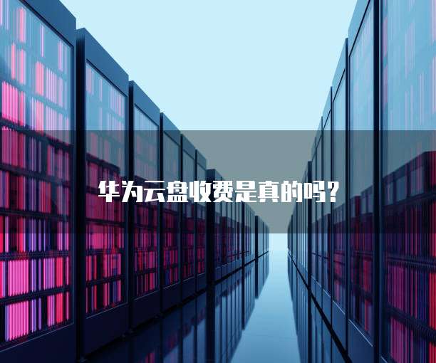 华为云盘收费是真的吗？
