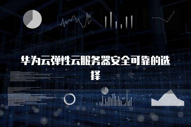 华为云弹性云服务器安全可靠的选择