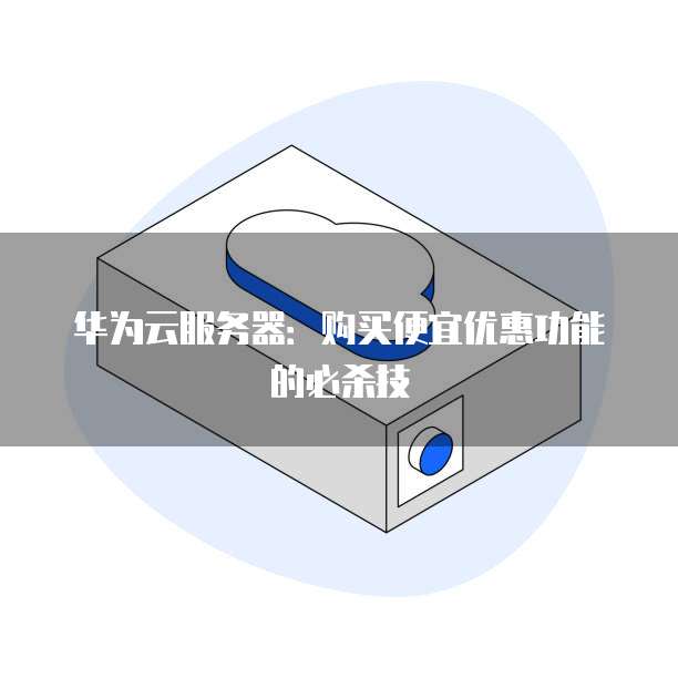 华为云服务器:购买便宜优惠功能的必杀技