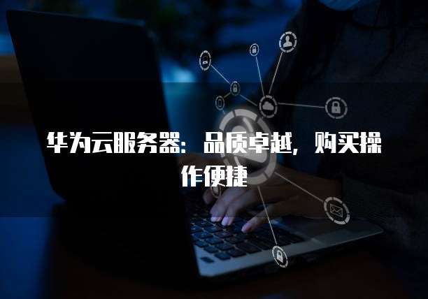 华为云服务器:品质卓越,购买操作便捷
