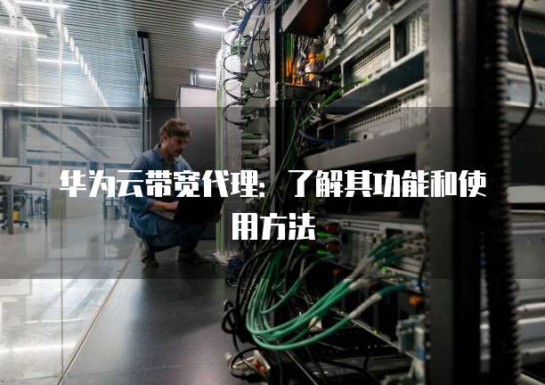 华为云带宽代理：了解其功能和使用方法