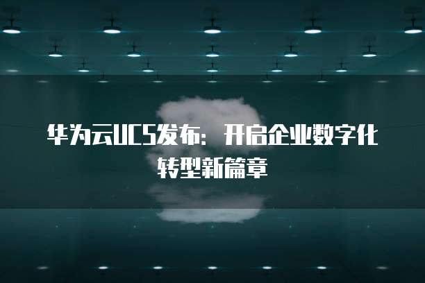 华为云UCS发布:开启企业数字化转型新篇章
