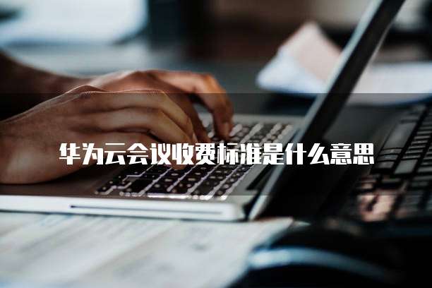 华为云会议收费标准是什么意思
