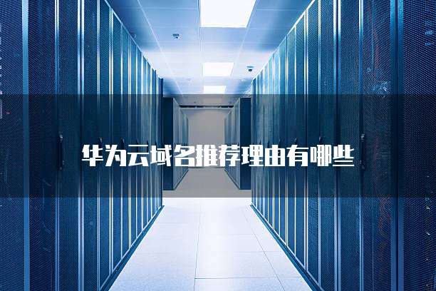 华为云域名推荐理由有哪些