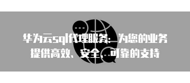 华为云sql代理服务:为您的业务提供高效、安全、可靠的支持