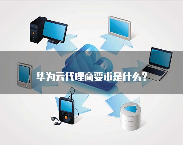 华为云代理商要求是什么？