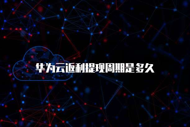 华为云返利提现周期是多久