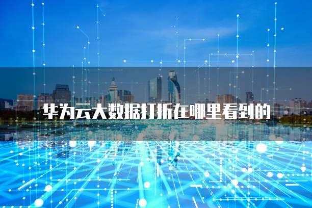 华为云大数据打折在哪里看到的