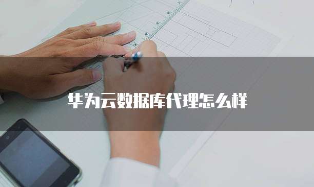 华为云数据库代理怎么样