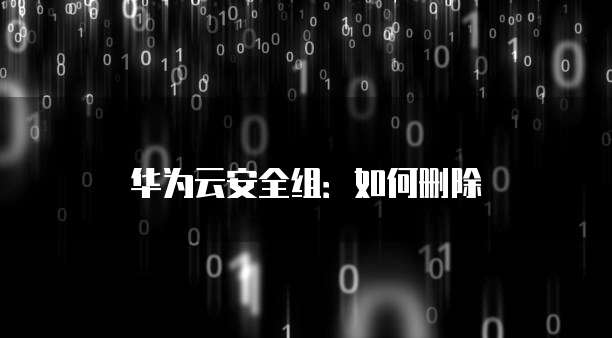 华为云安全组:如何删除