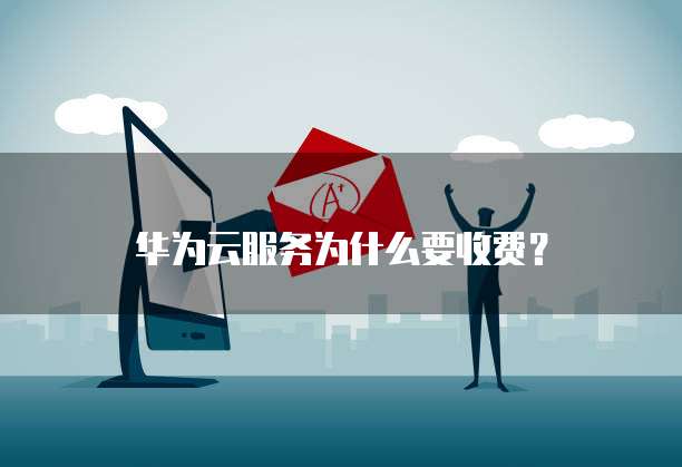 华为云服务为什么要收费？