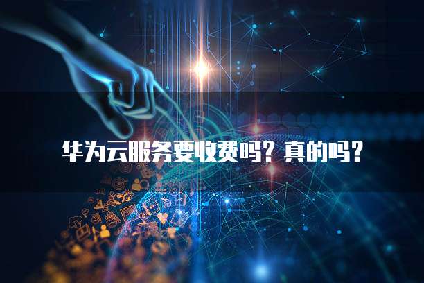 华为云服务要收费吗?真的吗?
