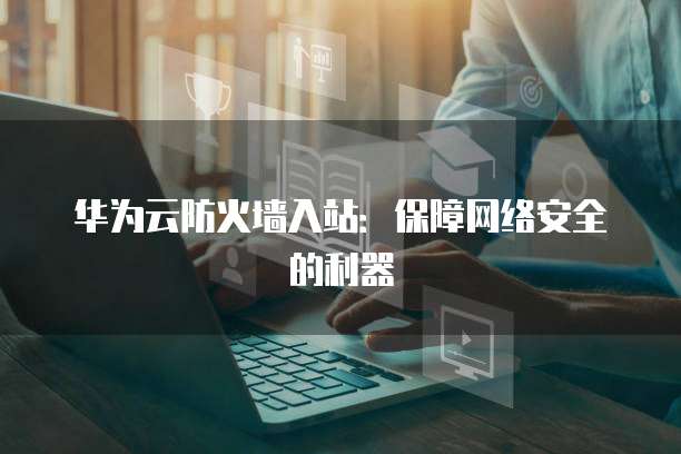 华为云防火墙入站：保障网络安全的利器