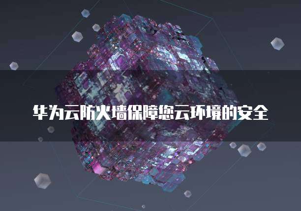 华为云防火墙保障您云环境的安全