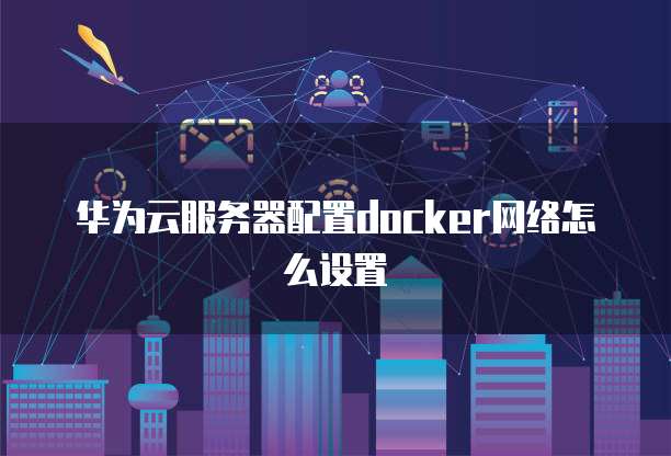 华为云服务器配置docker网络怎么设置