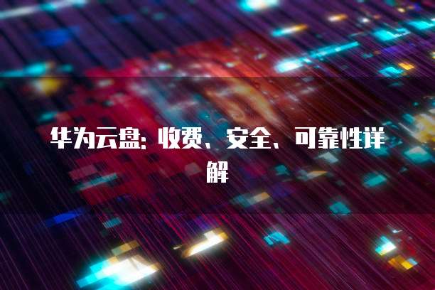 华为云盘: 收费、安全、可靠性详解